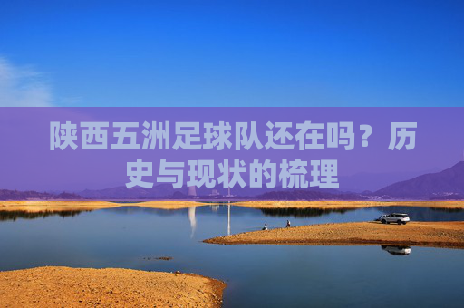 陕西五洲足球队还在吗?历史与现状的梳理