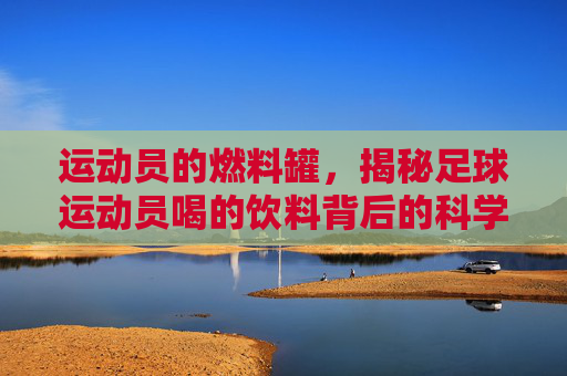 运动员的燃料罐，揭秘足球运动员喝的饮料背后的科学与策略
