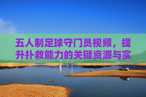 五人制足球守门员视频，提升扑救能力的关键资源与实用技巧解析