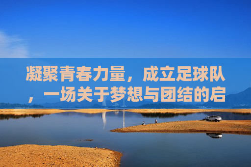 凝聚青春力量，成立足球队，一场关于梦想与团结的启程，凝聚青春力量，足球队成立，梦想与团结的启程