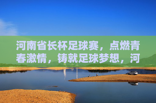 河南省长杯足球赛,点燃青春激情,铸就足球梦想,河南省长杯足球赛,点燃青春激情,铸就足球梦想