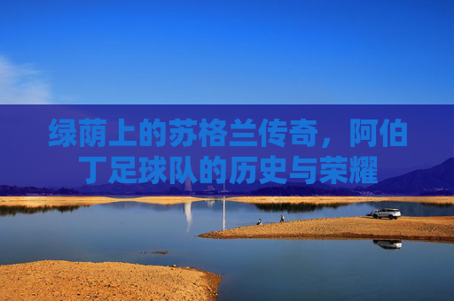 绿荫上的苏格兰传奇，阿伯丁足球队的历史与荣耀
