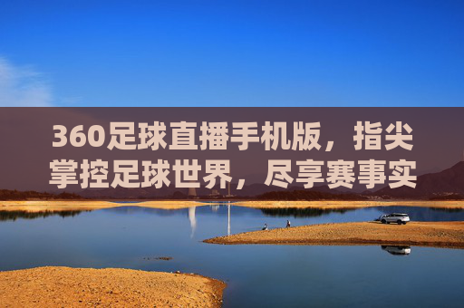 360足球直播手机版，指尖掌控足球世界，尽享赛事实时精彩