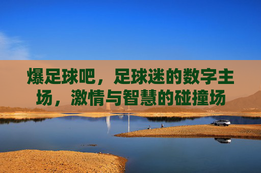 爆足球吧，足球迷的数字主场，激情与智慧的碰撞场