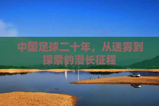 中国足球二十年，从迷雾到探索的漫长征程