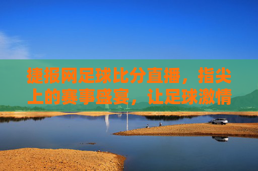 捷报网足球比分直播,指尖上的赛事盛宴,让足球激情无处不在,捷报网足球比分直播,指尖上的赛事盛宴,让足球激情无处不在