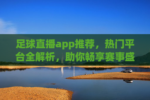 足球直播app推荐,热门平台全解析,助你畅享赛事盛宴,足球直播APP推荐,热门平台全解析,助你畅享赛事盛宴