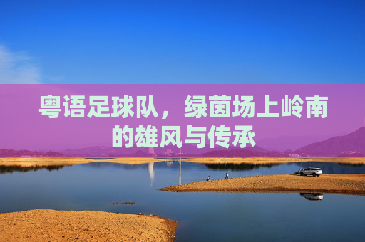粤语足球队，绿茵场上岭南的雄风与传承