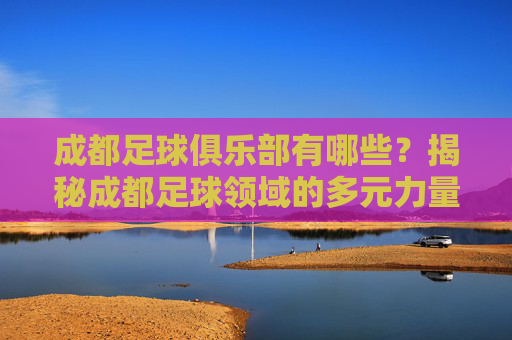 成都足球俱乐部有哪些?揭秘成都足球领域的多元力量,成都足球俱乐部有哪些?揭秘足球领域的多元力量
