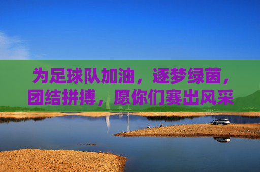 为足球队加油，逐梦绿茵，团结拼搏，愿你们赛出风采，赢得荣誉，为足球队加油，逐梦绿茵，团结拼搏，赛出风采，赢得荣誉