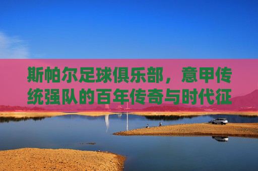 斯帕尔足球俱乐部，意甲传统强队的百年传奇与时代征程，斯帕尔足球俱乐部，意甲传统强队的百年传奇与时代征程