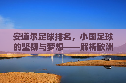 安道尔足球排名,小国足球的坚韧与梦想——解析欧洲小国的足球发展轨迹