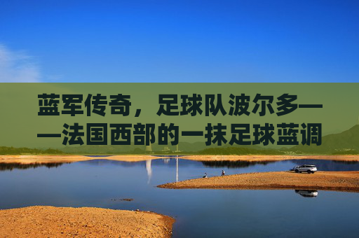 蓝军传奇，足球队波尔多——法国西部的一抹足球蓝调与百年荣光