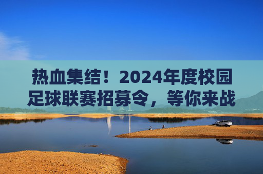 热血集结！2024年度校园足球联赛招募令，等你来战！热血集结！2024年度校园足球联赛招募令，等你来战！