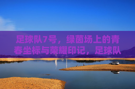 足球队7号，绿茵场上的青春坐标与荣耀印记，足球队7号，绿茵场上的青春坐标与荣耀印记