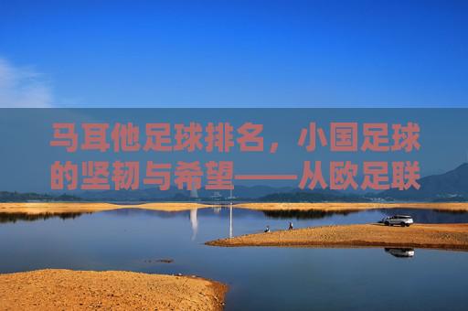马耳他足球排名，小国足球的坚韧与希望——从欧足联积分榜看其发展轨迹，马耳他足球排名，小国足球的坚韧与希望——欧足联积分榜下的发展轨迹