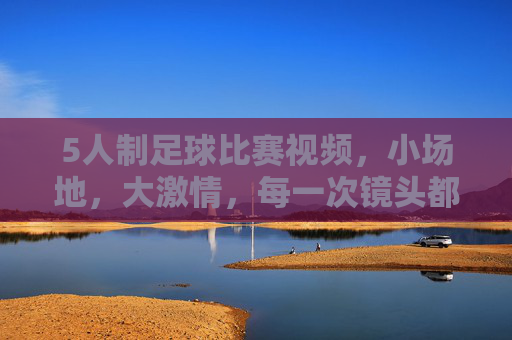 5人制足球比赛视频，小场地，大激情，每一次镜头都定格青春的奔跑与碰撞