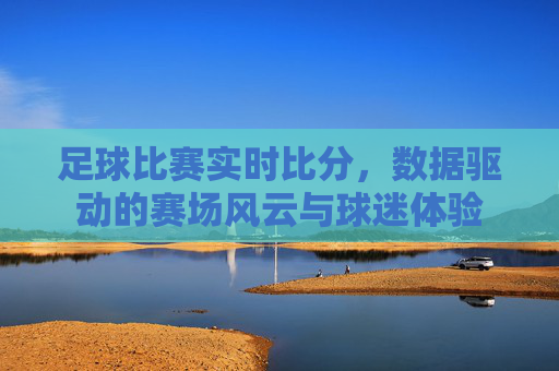 足球比赛实时比分，数据驱动的赛场风云与球迷体验