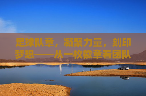 足球队章，凝聚力量，刻印梦想——从一枚徽章看团队精神与青春印记