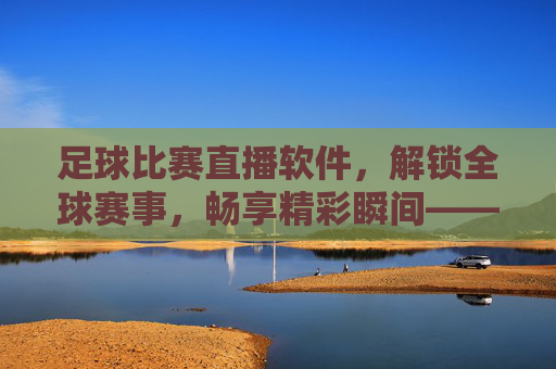 足球比赛直播软件，解锁全球赛事，畅享精彩瞬间——你的足球观赛利器，足球比赛直播软件，解锁全球赛事，畅享精彩瞬间——你的足球观赛利器