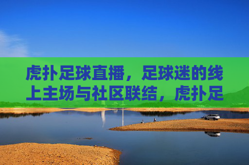 虎扑足球直播,足球迷的线上主场与社区联结,虎扑足球直播,足球迷的线上主场与社区联结