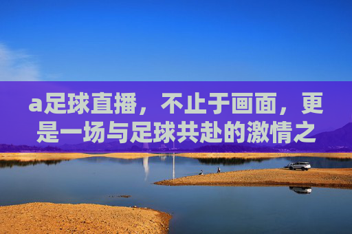 a足球直播，不止于画面，更是一场与足球共赴的激情之旅，a足球直播，不止于画面，更是一场与足球共赴的激情之旅