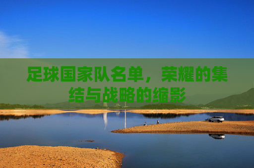 足球国家队名单,荣耀的集结与战略的缩影