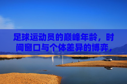 足球运动员的巅峰年龄，时间窗口与个体差异的博弈，足球运动员的巅峰年龄，时间窗口与个体差异的博弈