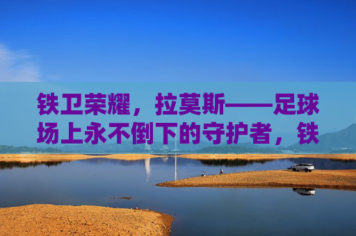 铁卫荣耀，拉莫斯——足球场上永不倒下的守护者，铁卫荣耀，拉莫斯——足球场上永不倒下的守护者