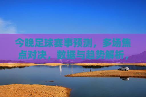 今晚足球赛事预测,多场焦点对决,数据与趋势解析,助你把握竞彩机会,今晚足球赛事预测,多场焦点对决,数据与趋势解析,助你把握竞彩机会