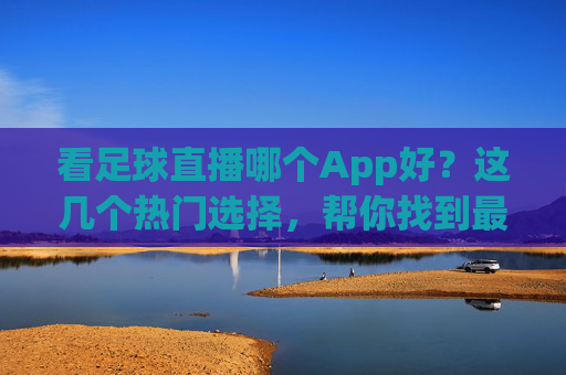 看足球直播哪个App好？这几个热门选择，帮你找到最优解，看足球直播哪个App好？这几个热门选择，帮你找到最优解