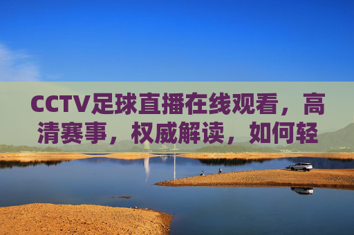 CCTV足球直播在线观看,高清赛事,权威解读,如何轻松解锁?