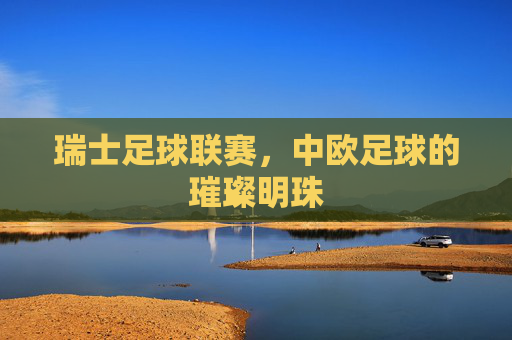 瑞士足球联赛，中欧足球的璀璨明珠