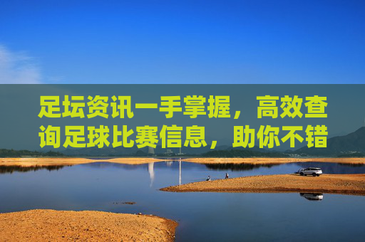 足坛资讯一手掌握，高效查询足球比赛信息，助你不错过每一场精彩瞬间
