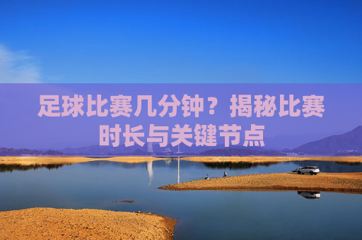 足球比赛几分钟?揭秘比赛时长与关键节点