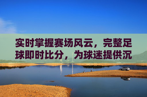 实时掌握赛场风云，完整足球即时比分，为球迷提供沉浸式观赛新体验