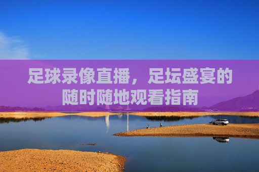 足球录像直播,足坛盛宴的随时随地观看指南
