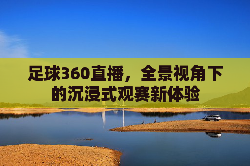 足球360直播，全景视角下的沉浸式观赛新体验