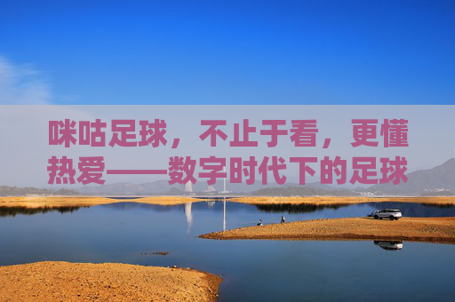 咪咕足球,不止于看,更懂热爱——数字时代下的足球新体验,咪咕足球,不止于看,更懂热爱——数字时代下的足球新体验