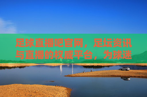 足球直播吧官网，足坛资讯与直播的权威平台，为球迷提供全方位的观赛体验，足球直播吧官网，足坛资讯与直播的权威平台，为球迷提供全方位的观赛体验