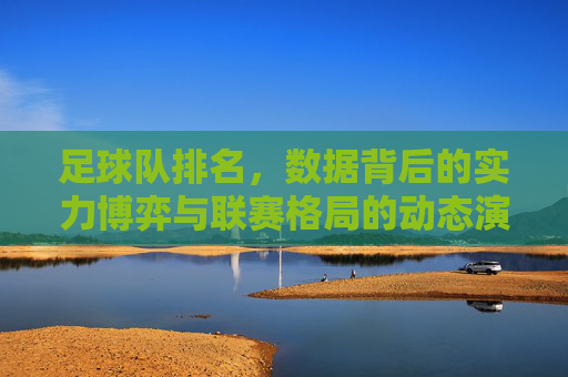 足球队排名,数据背后的实力博弈与联赛格局的动态演变