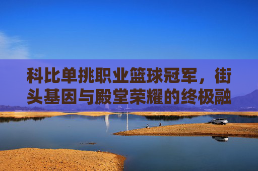 科比单挑职业篮球冠军,街头基因与殿堂荣耀的终极融合
