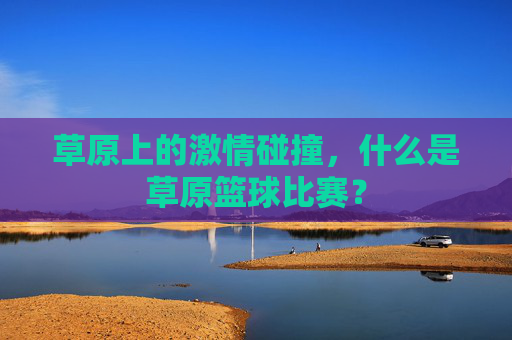 草原上的激情碰撞，什么是草原篮球比赛？