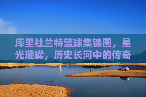 库里杜兰特篮球集锦图，星光璀璨，历史长河中的传奇对决与并肩同行，库里杜兰特篮球集锦，星光璀璨，历史对决与并肩同行