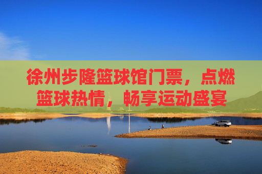 徐州步隆篮球馆门票,点燃篮球热情,畅享运动盛宴