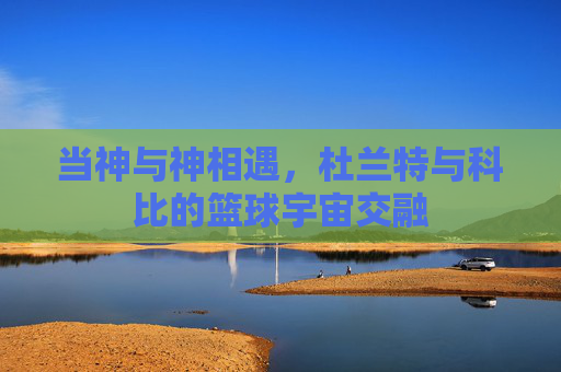 当神与神相遇,杜兰特与科比的篮球宇宙交融