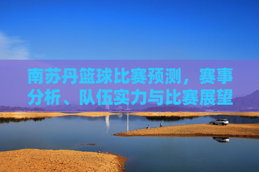 南苏丹篮球比赛预测，赛事分析、队伍实力与比赛展望