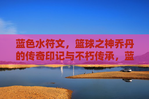 蓝色水符文，篮球之神乔丹的传奇印记与不朽传承，蓝色水符文，篮球之神乔丹的传奇印记与不朽传承
