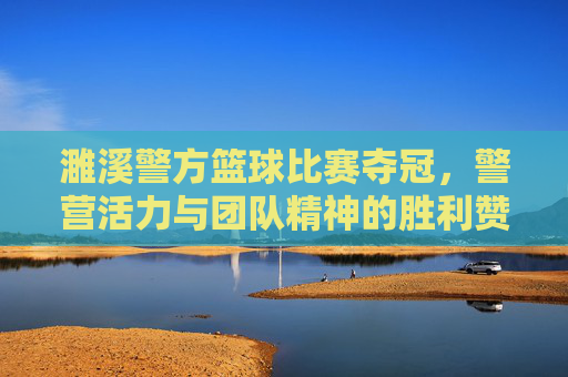 濉溪警方篮球比赛夺冠,警营活力与团队精神的胜利赞歌