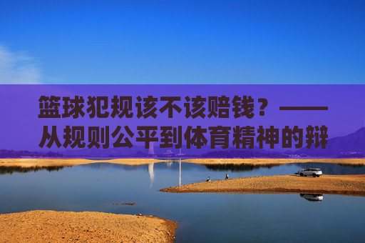 篮球犯规该不该赔钱？——从规则公平到体育精神的辩证思考，篮球犯规该不该赔钱？——从规则公平到体育精神的辩证思考